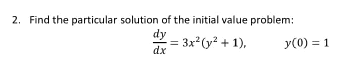2. Find the particular solution of the initial value problem:
dy
Зx?(у2 + 1),
dx
У (0) %3D 1
%3D
