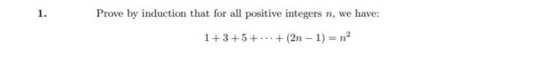 1.
Prove by induction that for all positive integers n, we have:
1+3+5+ + (2n – 1) = n2
