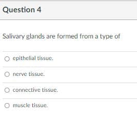 Question 4
Salivary glands are formed from a type of
O epithelial tissue.
nerve tissue.
connective tissue.
O muscle tissue.
