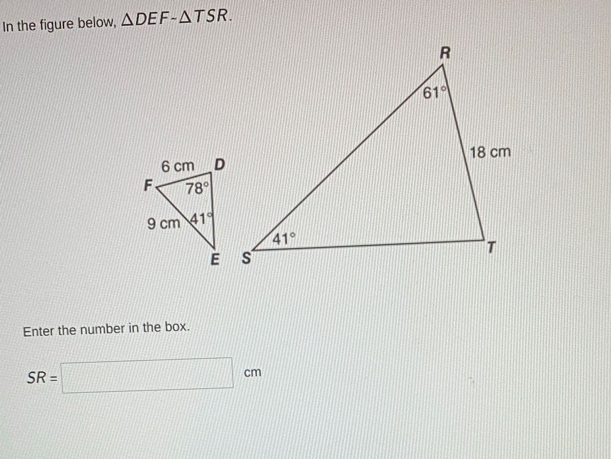 In the figure below, ADEF-ATSR.
6 cm D
F
78°
9 cm 419
E
Enter the number in the box.
SR=
S
cm
419
R
619
18 cm
T