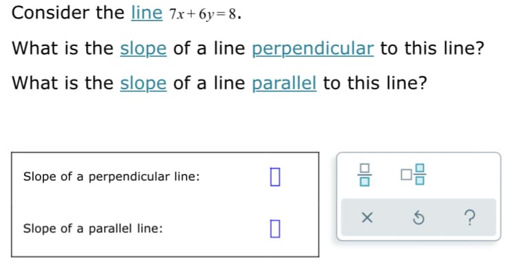 Consider the line 7x+6y= 8.
What is the slope of a line perpendicular to this line?
What is the slope of a line parallel to this line?
몸 마음
Slope of a perpendicular line:
Slope of a parallel line:
