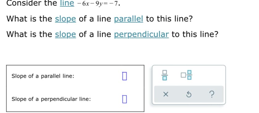 Consider the line -6x– 9y=-7.
What is the slope of a line parallel to this line?
What is the slope of a line perpendicular to this line?
Slope of a parallel line:
믐
?
Slope of a perpendicular line:
