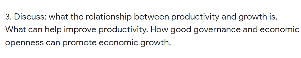 3. Discuss: what the relationship between productivity and growth is.
What can help improve productivity. How good governance and economic
openness can promote economic growth.
