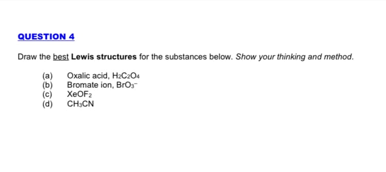 QUESTION 4
Draw the best Lewis structures for the substances below. Show your thinking and method.
Oxalic acid, H2C2O4
Bromate ion, BrO3-
XEOF2
CH3CN
(a)
