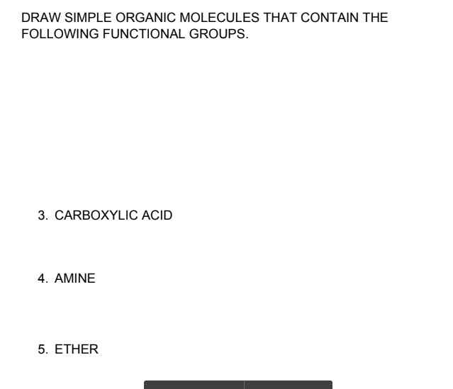 DRAW SIMPLE ORGANIC MOLECULES THAT CONTAIN THE
FOLLOWING FUNCTIONAL GROUPS.
3. CARBOXYLIC ACID
4. AMINE
5. ETHER
