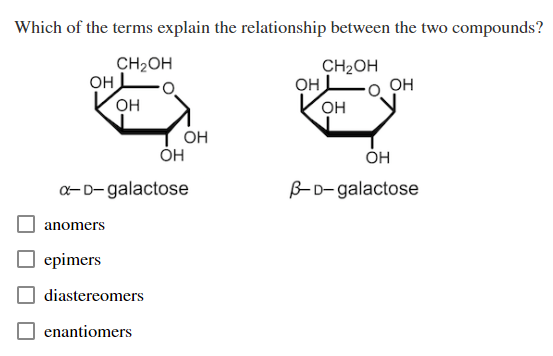 Which of the terms explain the relationship between the two compounds?
CH₂OH
CH₂OH
OH
OH
anomers
a-D-galactose
epimers
diastereomers
OH
enantiomers
OH
OH
OH
OH
OH
B-D-galactose