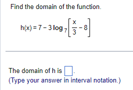 Find the domain of the function.
h(x) = 7-3 log 7
8
The domain of h is.
(Type your answer in interval notation.)