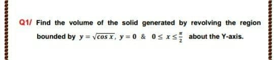 Q1/ Find the volume of the solid generated by revolving the region
bounded by y = vcos x, y = 0 & 0srs about the Y-axis.
