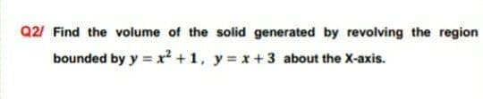 Q2/ Find the volume of the solid generated by revolving the region
bounded by y = x² +1, y = x+3 about the X-axis.
