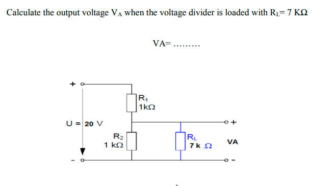 Calculate the output voltage VA when the voltage divider is loaded with R1= 7 KO
VA=....
R1
1k2
U = 20 V
R2
1 kΩ
RL
7k 2
VA
+
