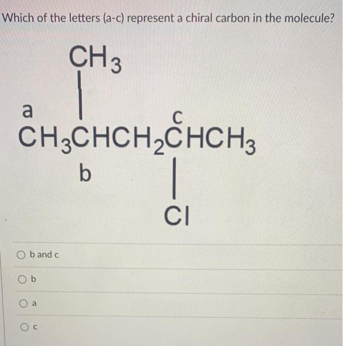 Which of the letters (a-c) represent a chiral carbon in the molecule?
CH3
a
CH;CHCH2CHCH3
|
b
CI
O b and c
O b
