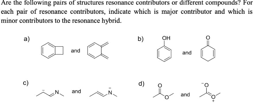 Are the following pairs of structures resonance contributors or different compounds? For
each pair of resonance contributors, indicate which is major contributor and which is
minor contributors to the resonance hybrid.
a)
b)
OH
and
and
c)
d)
N.
and
.N.
and
