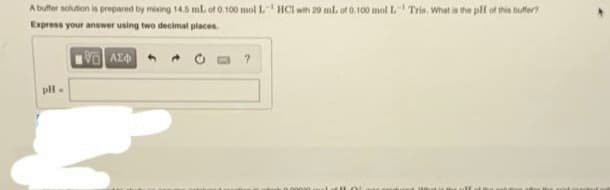 A buffer sohtion is prepared by mising 145 ml. of 0.100 mol L HCI wh 20 ml. of 0. 100 mol L Tris. What is the pll of thie tuffer
Express your answer using two decimal places.
pll.
