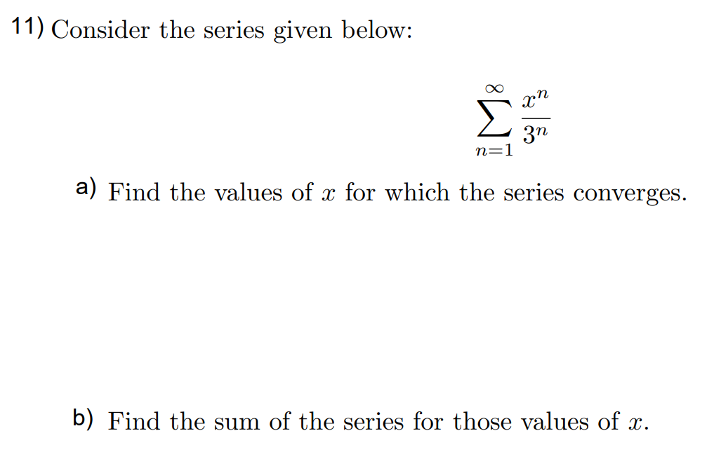 11) Consider the series given below:
xn
3n
n=1
a) Find the values of x for which the series converges.
b) Find the sum of the series for those values of x.
IM:
