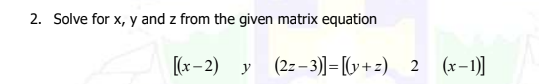 2. Solve for x, y and z from the given matrix equation
[(x– 2) y (2z-3)]=[y+z) 2 (x-1)]
