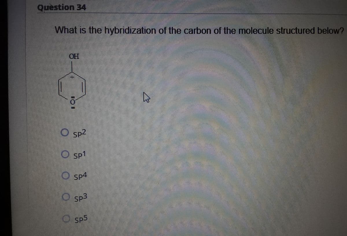 Quèstion 34
What is the hybridization of the carbon of the molecule structured below?
OH
Sp2
Sp1
O sp4
O sp3
O sp5
