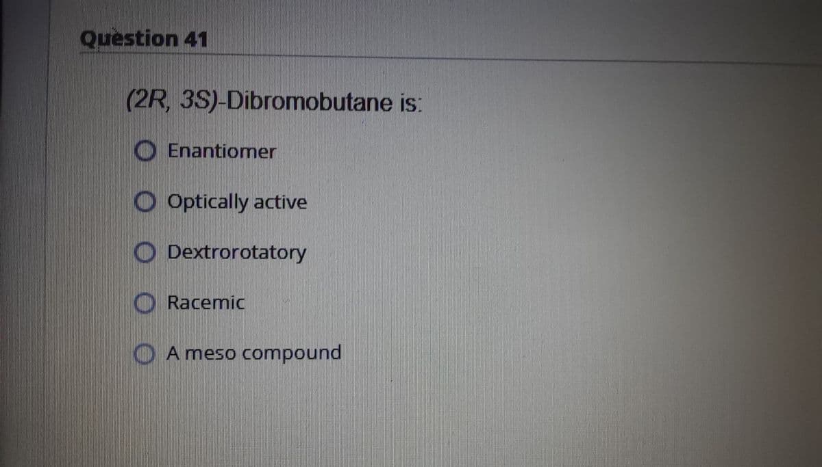 Question 41
(2R, 3S)-Dibromobutane is:
O Enantiomer
O Optically active
O Dextrorotatory
Racemic
O A meso compound
