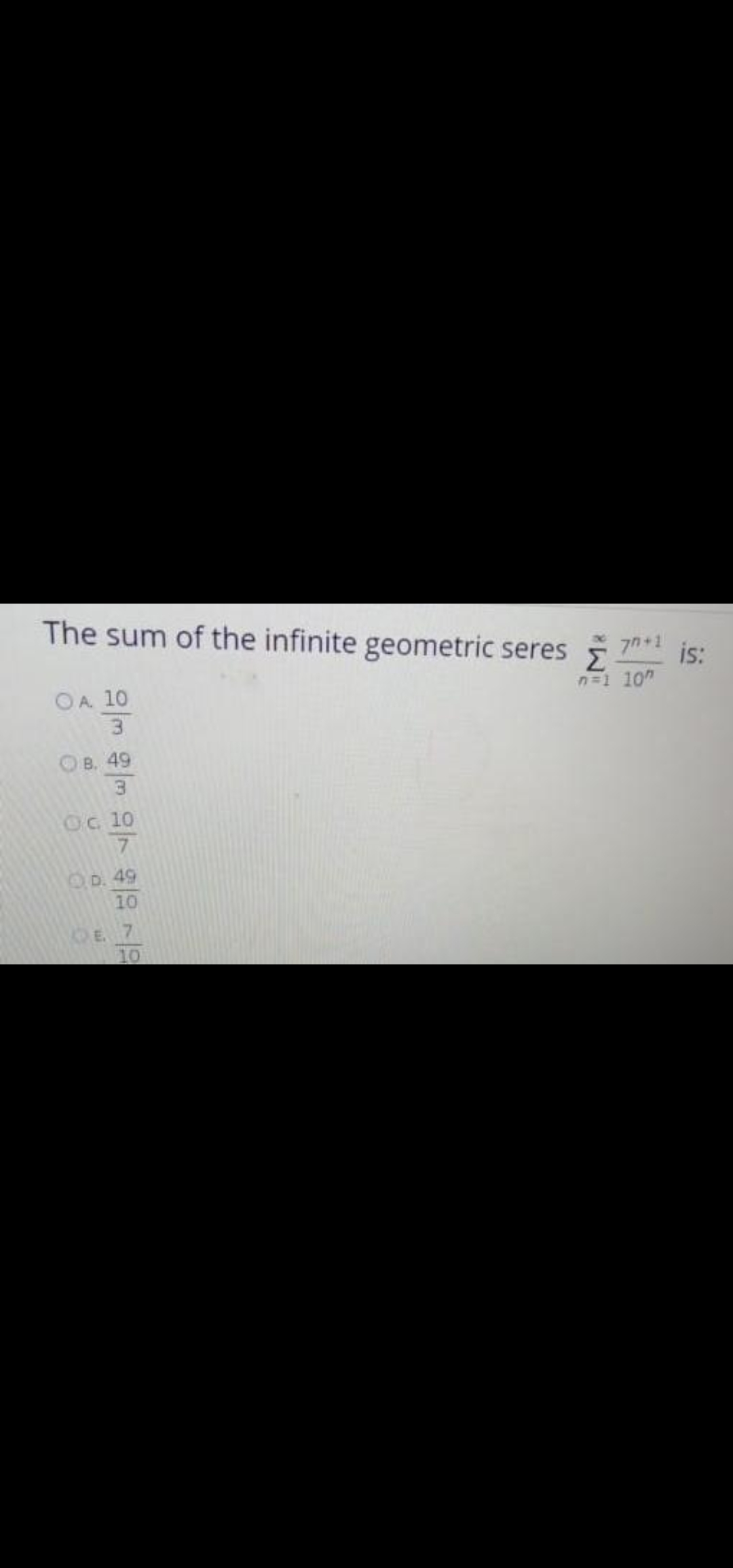 The sum of the infinite geometric seres
7n+1
is:
n=1 10"
OA. 10
3.
Ов. 49
3.
Oc 10
7
D. 49
10
E. 7
10
