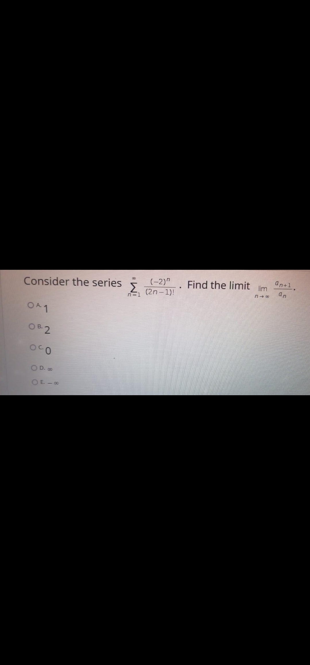 an+1
(-2)"
Σ
Find the limit lim
an
00
Consider the series
(2n - 1)!
n=1
OA 1
O B. 2
D. 00
OE.- 00
