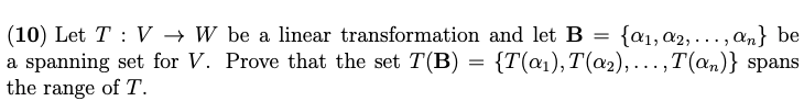 (10) Let TV → W be a linear transformation and let B = {a₁, 02,..., an} be
a spanning set for V. Prove that the set T(B) = {T(α₁), T(α₂),...,T(an)} spans
the range of T.