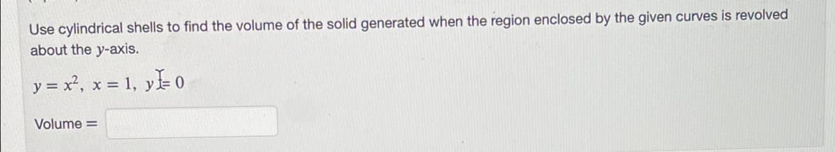 Use cylindrical shells to find the volume of the solid generated when the region enclosed by the given curves is revolved
about the y-axis.
y = x, x = 1, y 0
Volume =
