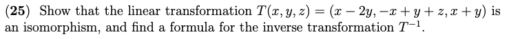 (25) Show that the linear transformation T(x, y, z) = (x - 2y, -x+y+z, x+y) is
an isomorphism, and find a formula for the inverse transformation T-¹.