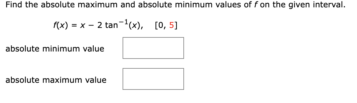 Find the absolute maximum and absolute minimum values of f on the given interval.
f(x) = x 2 tan-¹(x), [0, 5]
absolute minimum value
absolute maximum value