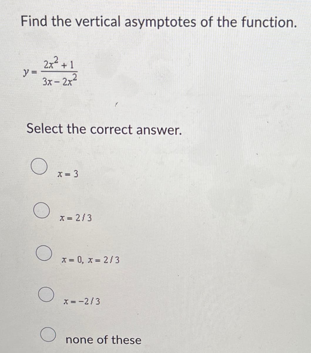 Find the vertical asymptotes of the function.
y =
2x² +1
3x-2x²
Select the correct answer.
x = 3
x = 2/3
x = 0, x = 2/3
x = -2/3
none of these