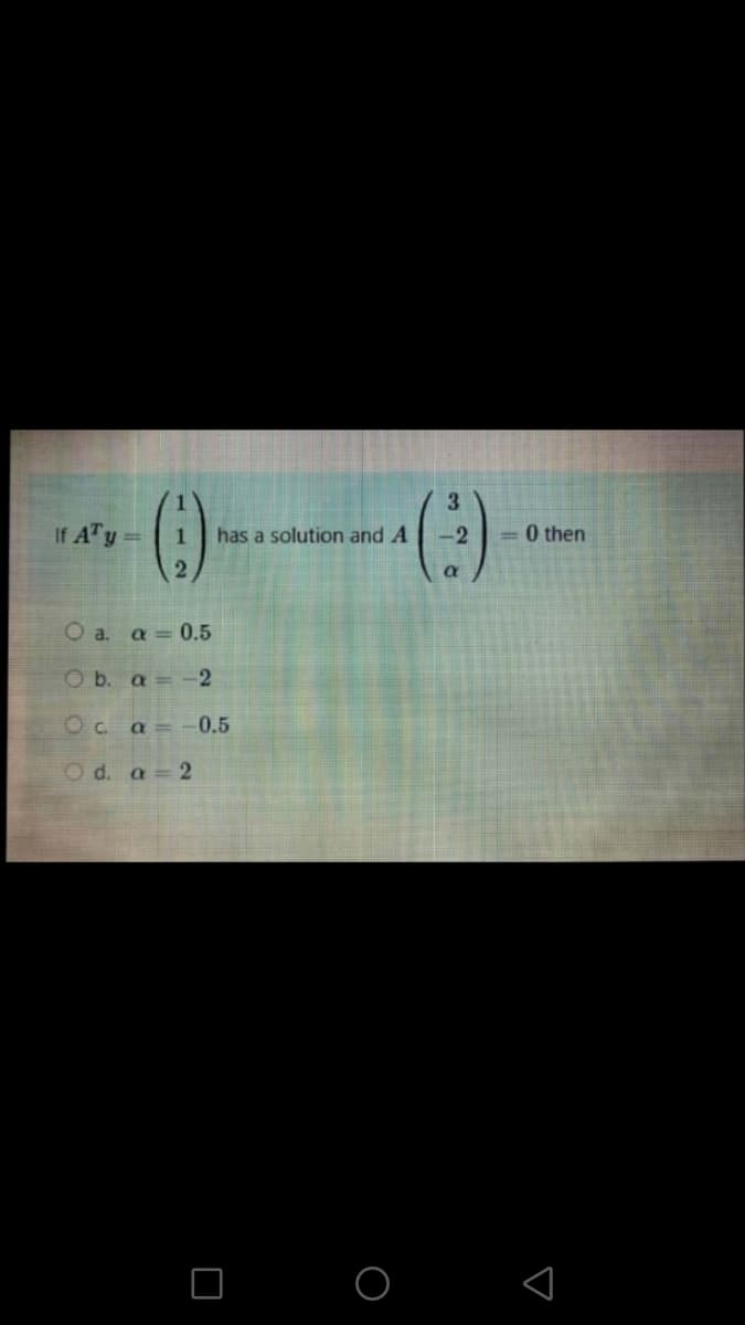 ()
3.
If ATy =
has a solution and A
-2
= 0 then
1.
2.
a
O a. a = 0.5
O b. a= -2
Oc a= -0.5
O d. a 2
O O
