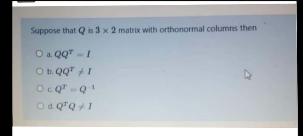 Suppose that Q is 3 x 2 matrix with orthonormal columns then
O a. QQT = I
%3D
O b.QQT I
OcQ" = Q!
Od. Q"Q + 1
