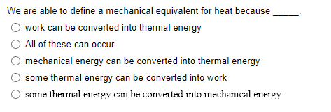 We are able to define a mechanical equivalent for heat because
O work can be converted into thermal energy
O All of these can occur.
mechanical energy can be converted into thermal energy
some thermal energy can be converted into work
some thermal energy can be converted into mechanical energy
