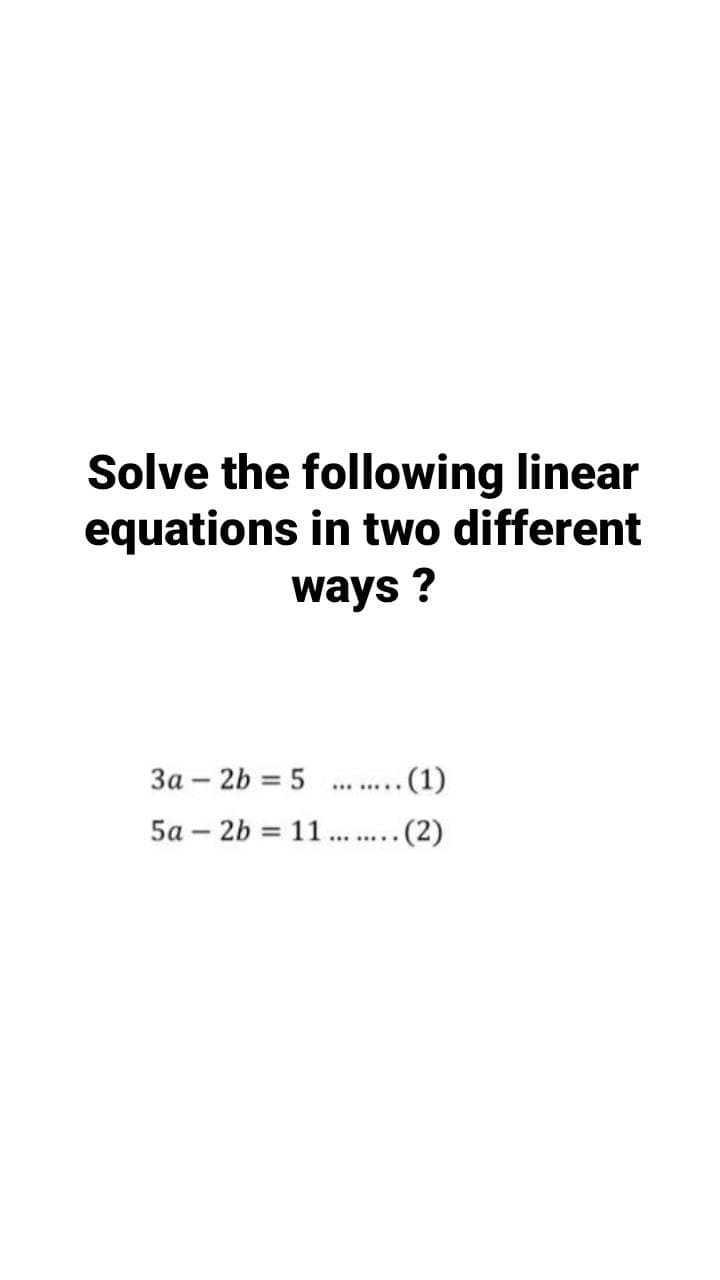 Solve the following linear
equations in two different
ways ?
За - 2b %3D 5
........ (1)
5a – 2b = 11 . . (2)
%3D
