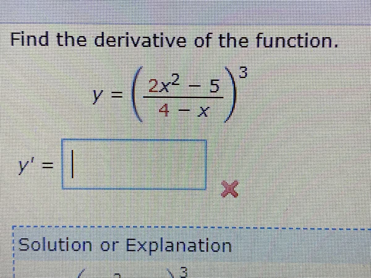 Find the derivative of the function.
3
2x2 - 5
=イ
4 x
%3D
y' = ||
Solution or Explanation
