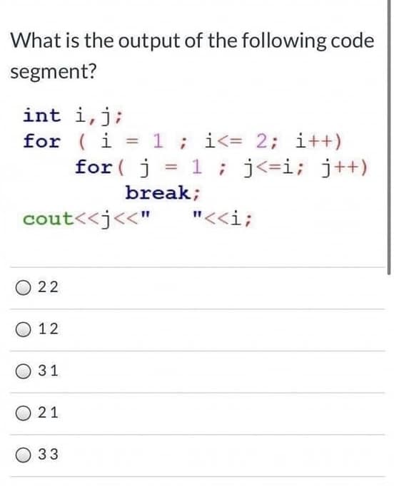 What is the output of the following code
segment?
int i,j;
for ( i = 1; i<= 2; i++)
for ( j = 1; j<=i; j++)
break;
cout<<j<<"
"<<i;
O 22
O 12
О31
21
О 33
