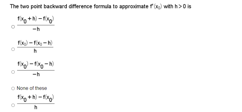 The two point backward difference formula to approximate f' (xo) with h>0 is
fxo + h) – fxg)
-h
f(xo) – f(xo – h)
h
f(xx) - f(xo - h)
-h
O None of these
f(xo +h) – f(xg)
h
