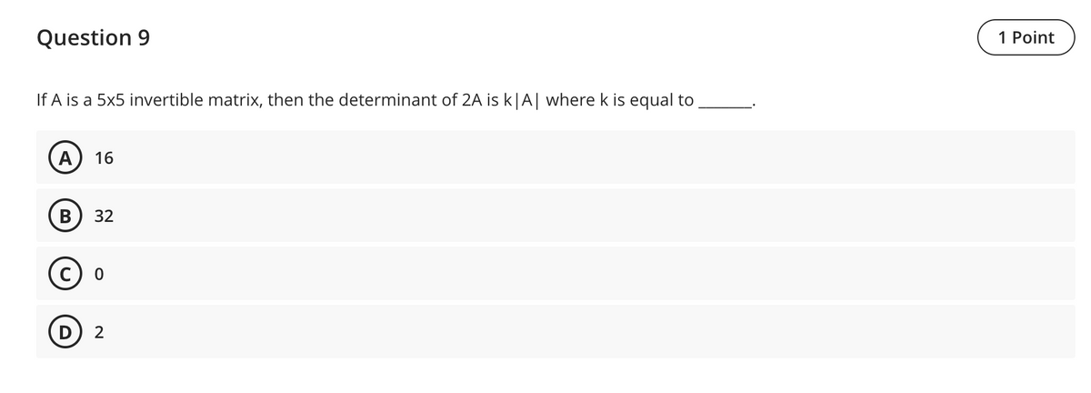 Question 9
If A is a 5x5 invertible matrix, then the determinant of 2A is k|A| where k is equal to
A 16
B 32
C) 0
D
2
1 Point