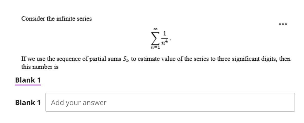 Consider the infinite series
1
n4
n=
If we use the sequence of partial sums S, to estimate value of the series to three significant digits, then
this number is
Blank 1
Blank 1 Add your answer
8 W