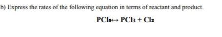 b) Express the rates of the following equation in terms of reactant and product.
PCls+ PCB + Cl2
