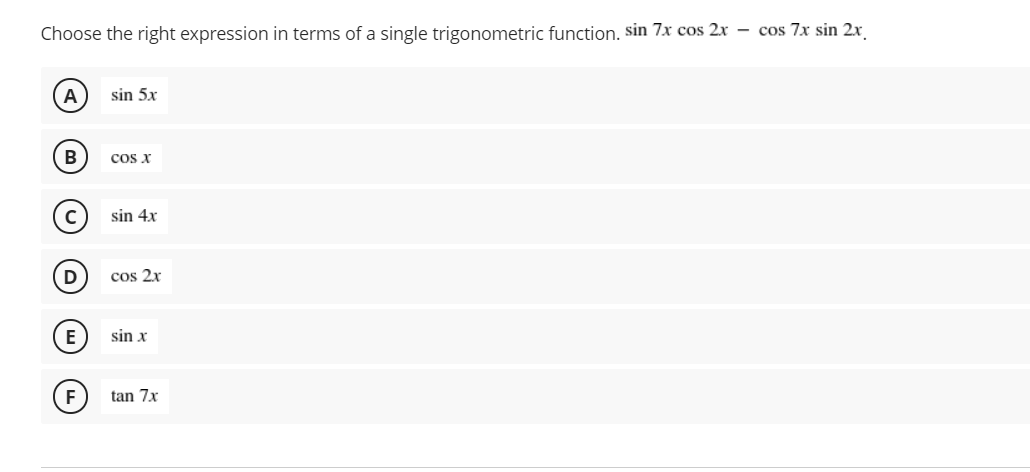 Choose the right expression in terms of a single trigonometric function. sin 7x cos 2x – cos 7x sin 2x
sin 5x
cos x
sin 4x
D
cos 2x
sin x
F
tan 7x
