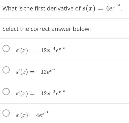 What is the first derivative of s(x) = 4et.
Select the correct answer below:
O s' (x) = –12x4e
4
s' (x) = -12e
|
O s' (x) = -12x-3 e"
s' (x) = 4e
