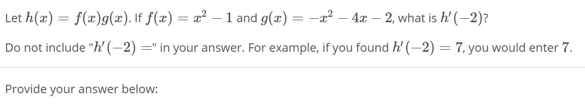 Let h(x) = f(x)g(x). If f(x) = x² – 1 and g(x) = –x² – 4x – 2, what is h' (-2)?
%3D
Do not include "h' (-2) =" in your answer. For example, if you found h' (-2) = 7, you would enter 7.
Provide your answer below:
