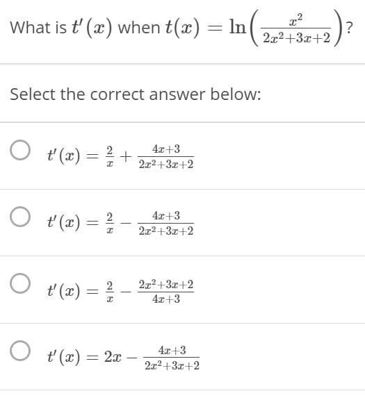 What is t' (x) when t(x) = In
n )?
2x2+3x+2
Select the correct answer below:
O t (x) = 2 +
4x+3
2x2+3x+2
4x+3
t' (x) = 2
-
2x2+3x+2
O
2x2+3x+2
t' (x) =
2
4x+3
O t (x) = 2x
4x+3
2x2+3x+2
