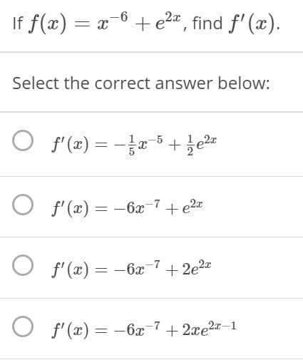 If f(x) = x-6 + e2", find f' (x).
Select the correct answer below:
O 5+e2
f' (x) = -a
O f' (x) = -6x-7
e2
f' (x) = -6x
-7
+ 2e2x
O f'(x) = -–6x-7+2xe2-1
