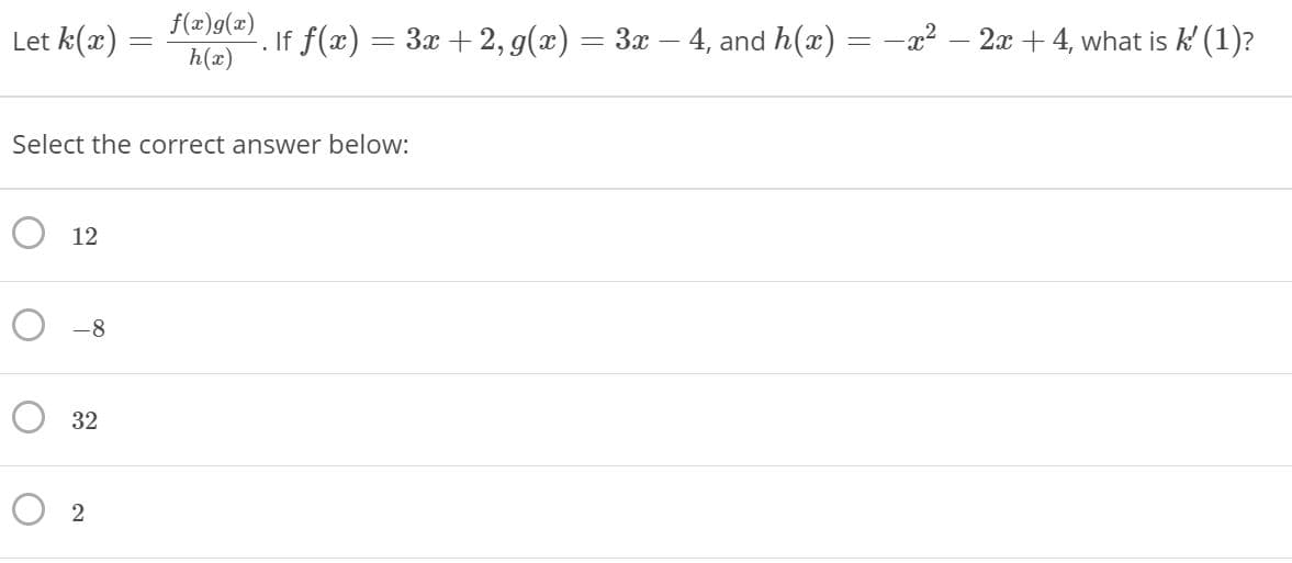 f(x)g(x)
Let k(x) =
If f(x)
= 3x + 2, g(x) = 3x – 4, and h(x)
-x2 – 2x + 4, what is k' (1)?
h(x)
Select the correct answer below:
12
-8
O 2
32
