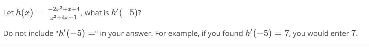 Let h(x)
-2x2+x+4
x2+4x-1'
what is h' (-5)?
Do not include "h' (-5) =" in your answer. For example, if you found h' (-5) = 7, you would enter 7.
