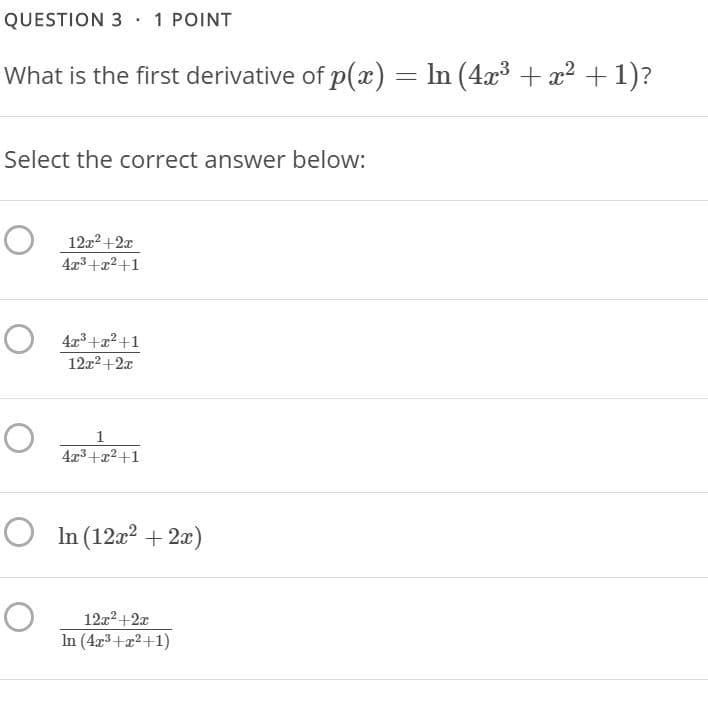 QUESTION 3 · 1 POINT
What is the first derivative of p(x) = In (4x + x² + 1)?
Select the correct answer below:
O 12z2+2x
4x3+x2+1
O 4x3+z2+1
12x2 +2x
4x3+x2+1
O In (12a2 + 2æ)
12x2 +2x
In (4x3+z2+1)
