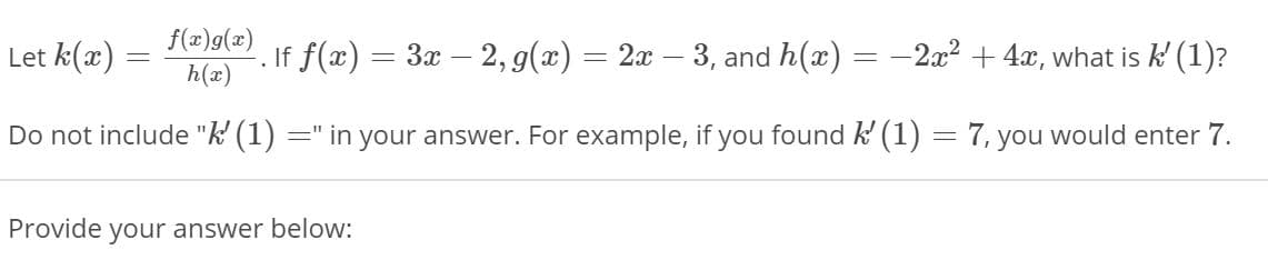 Let k(x) =
f(x)g(x)
h(x)
If f(x) = 3x – 2, g(x) = 2x – 3, and h(x) = -2x2 + 4x, what is k' (1)?
Do not include "k' (1) :
=" in your answer. For example, if you found k' (1) = 7, you would enter 7.
Provide
your answer below:
