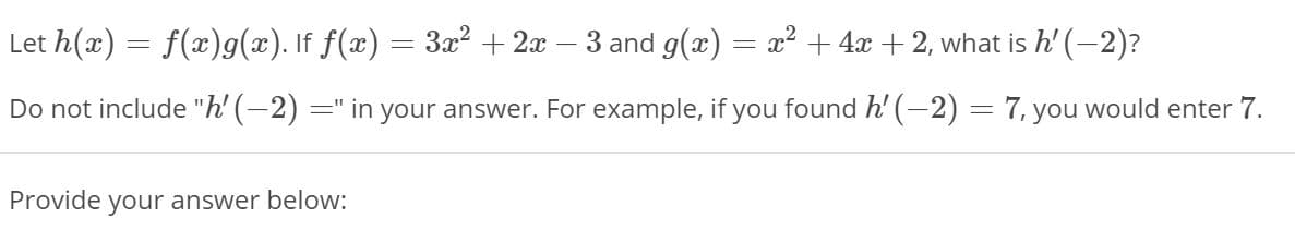 Let h(x) = f(x)g(x). If f(x) = 3x² + 2x – 3 and g(x) = x² + 4x + 2, what is h' (-2)?
Do not include "h' (–2) =" in your answer. For example, if you found h' (-2) = 7, you would enter 7.
Provide your answer below:
