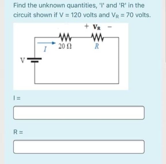 Find the unknown quantities, 'I' and 'R' in the
circuit shown if V = 120 volts and VR = 70 volts.
%3D
+ VR
20 2
R
R =
