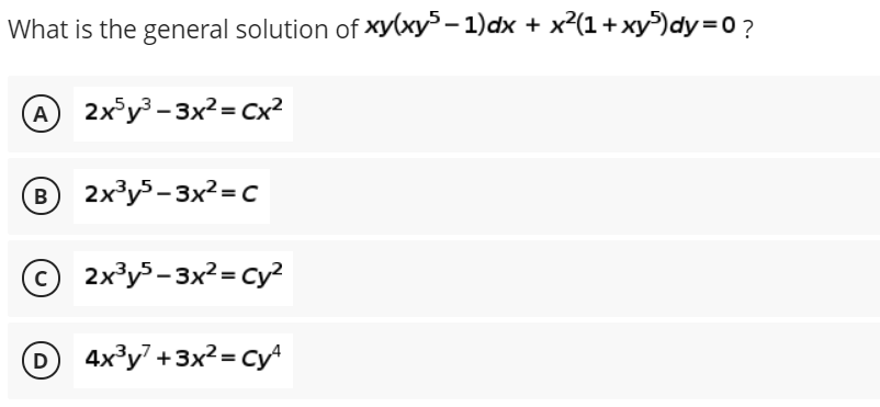 What is the general solution of xy(xy³– 1)dx + x²(1+xy)dy=0?
A
2x°y³ - 3x2 = Cx?
2x³y5 -3x2 = c
© 2x³y5- 3x² = cy?
4x³y" +3x? = Cy
D
